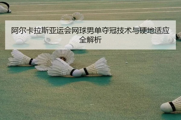 阿尔卡拉斯亚运会网球男单夺冠技术与硬地适应全解析